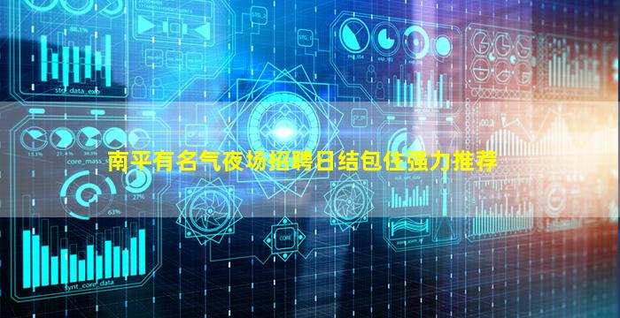 南平有名气夜场招聘日结包住强力推荐
